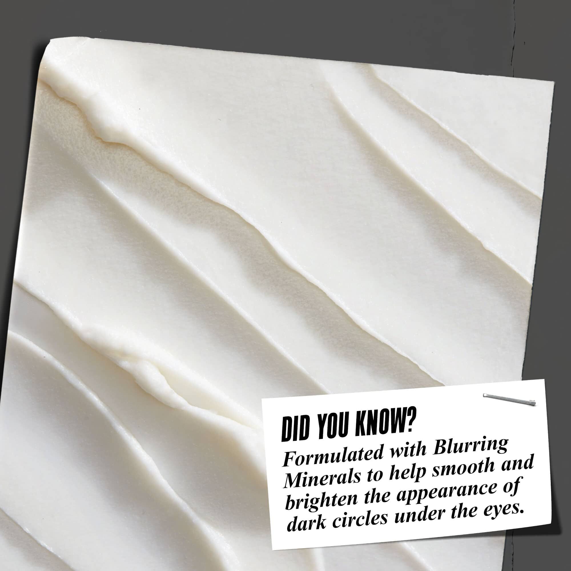 ¿Sabias que...? Formulado con minerales difuminadores para ayudar a suavizar e iluminar la apariencia de las ojeras bajo los ojos.