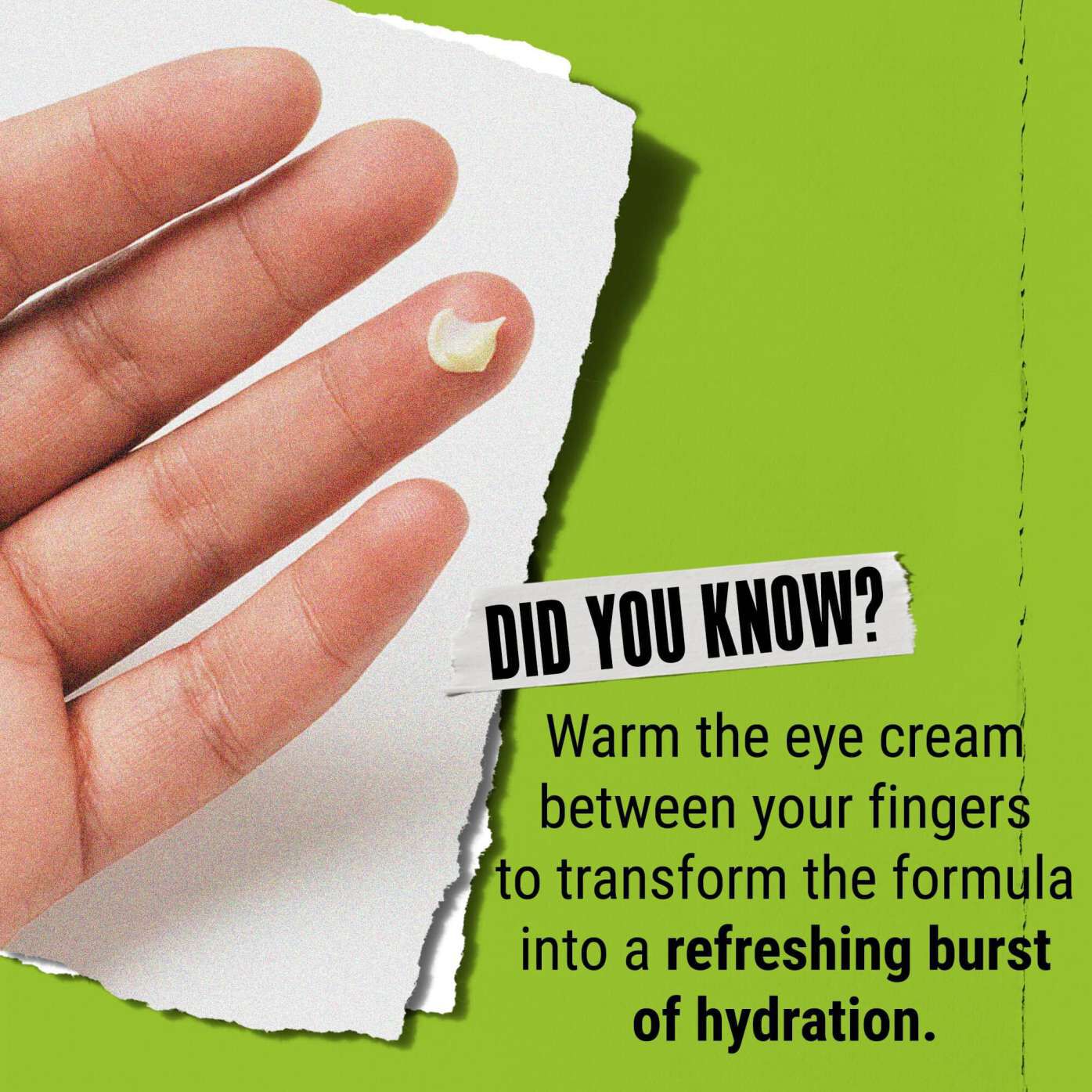 ¿Sabias que...? Calienta el contorno de ojos entre los dedos para transformarlo en una refrescante explosion de hidratacion.