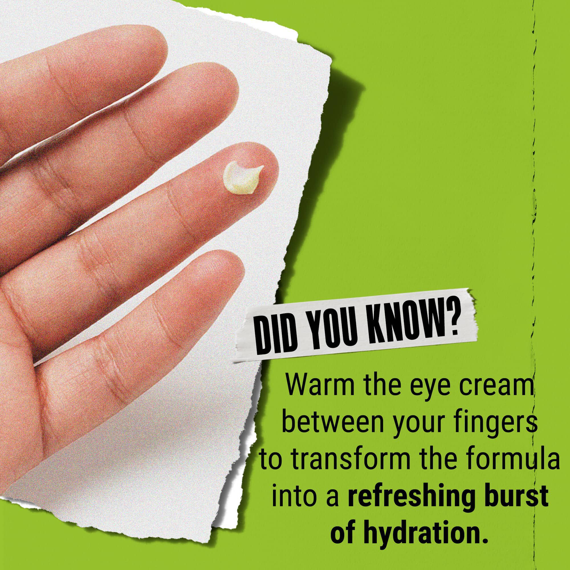 ¿Sabias que...? Calienta el contorno de ojos entre los dedos para transformarlo en una refrescante explosion de hidratacion.